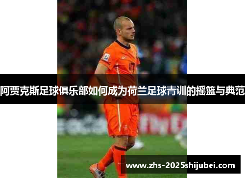 阿贾克斯足球俱乐部如何成为荷兰足球青训的摇篮与典范
