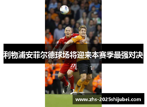 利物浦安菲尔德球场将迎来本赛季最强对决